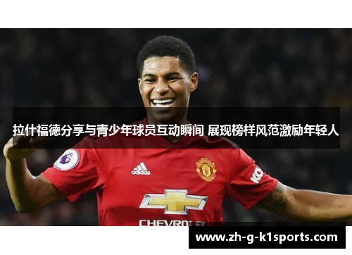 拉什福德分享与青少年球员互动瞬间 展现榜样风范激励年轻人