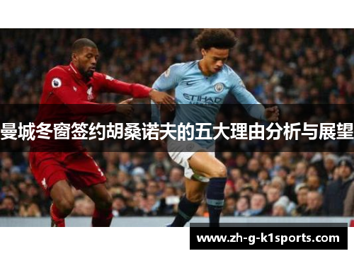 曼城冬窗签约胡桑诺夫的五大理由分析与展望