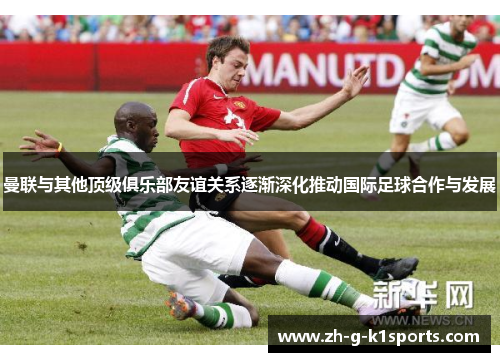 曼联与其他顶级俱乐部友谊关系逐渐深化推动国际足球合作与发展