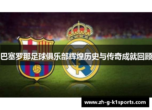 巴塞罗那足球俱乐部辉煌历史与传奇成就回顾