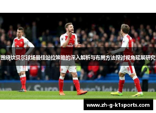围绕坎贝尔球场最佳站位策略的深入解析与布局方法探讨视角延展研究