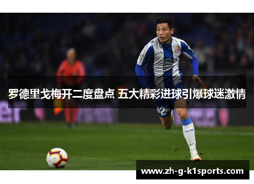 罗德里戈梅开二度盘点 五大精彩进球引爆球迷激情 罗德里戈梅开二度盘点 五大精彩进球引爆球迷激情