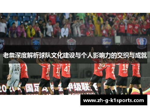 老詹深度解析球队文化建设与个人影响力的交织与成就 老詹深度解析球队文化建设与个人影响力的交织与成就