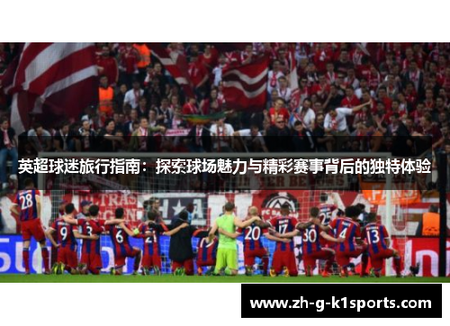 英超球迷旅行指南：探索球场魅力与精彩赛事背后的独特体验