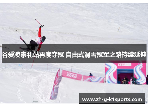 谷爱凌崇礼站再度夺冠 自由式滑雪冠军之路持续延伸