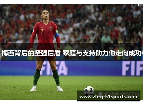 梅西背后的坚强后盾 家庭与支持助力他走向成功