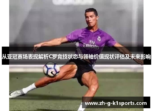 从亚冠赛场表现解析C罗竞技状态与领袖价值现状评估及未来影响