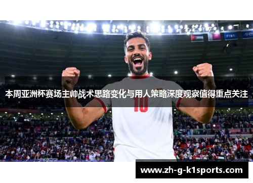 本周亚洲杯赛场主帅战术思路变化与用人策略深度观察值得重点关注