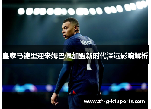 皇家马德里迎来姆巴佩加盟新时代深远影响解析