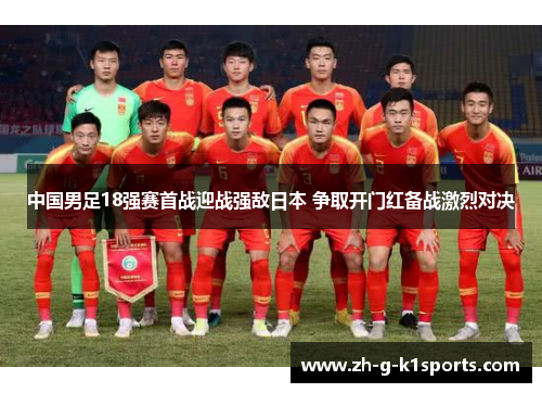 中国男足18强赛首战迎战强敌日本 争取开门红备战激烈对决