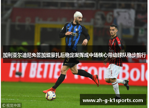 加利亚尔迪尼免签加盟蒙扎后稳定发挥成中场核心带动球队稳步前行