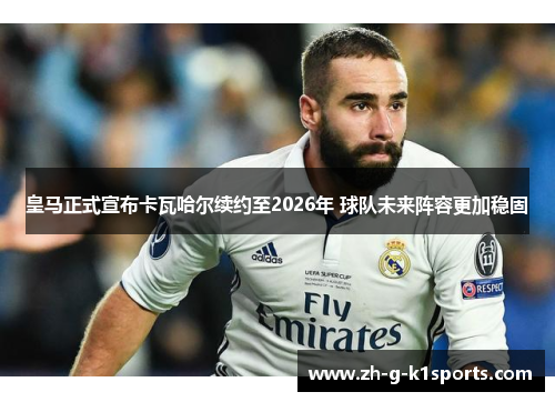 皇马正式宣布卡瓦哈尔续约至2026年 球队未来阵容更加稳固