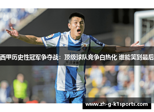 西甲历史性冠军争夺战：顶级球队竞争白热化 谁能笑到最后