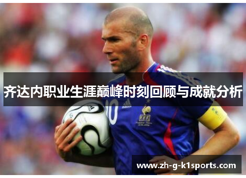 齐达内职业生涯巅峰时刻回顾与成就分析